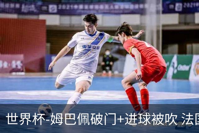 世界杯-姆巴佩破门+进球被吹 法国2中柱半场暂1-0瑞典