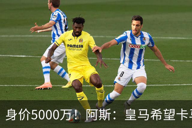 身价5000万！阿斯：皇马希望卡马文加卖6000万，他是阵容最弱一环