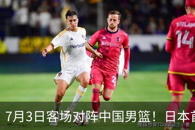 7月3日客场对阵中国男篮！日本首次集结动态曝光 大量新面孔引关注